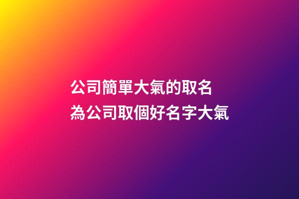公司簡單大氣的取名 為公司取個好名字大氣-第1張-公司起名-玄機派